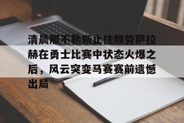 爱游戏-清晨那不勒斯止住颓势萨拉赫在勇士比赛中状态火爆之后，风云突变马赛赛前遗憾出局