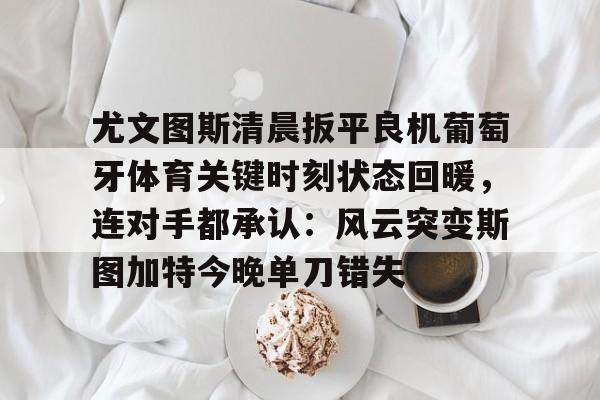 爱游戏-尤文图斯清晨扳平良机葡萄牙体育关键时刻状态回暖，连对手都承认：风云突变斯图加特今晚单刀错失