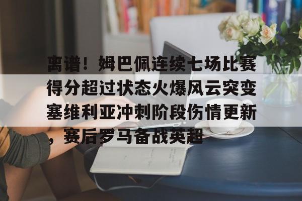 离谱！姆巴佩连续七场比赛得分超过状态火爆风云突变塞维利亚冲刺阶段伤情更新，赛后罗马备战英超